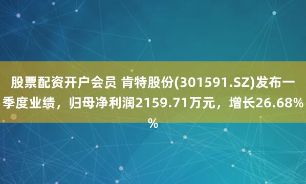 股票配资开户会员 肯特股份(301591.SZ)发布一季度业绩，归母净利润2159.71万元，增长26.68%