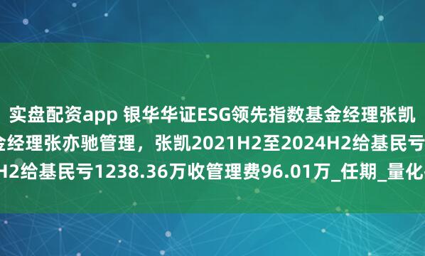 实盘配资app 银华华证ESG领先指数基金经理张凯离任，由共同管理基金经理张亦驰管理，张凯2021H2至2024H2给基民亏1238.36万收管理费96.01万_任期_量化投资_深证