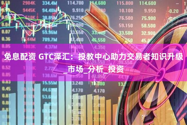 免息配资 GTC泽汇：投教中心助力交易者知识升级_市场_分析_投资