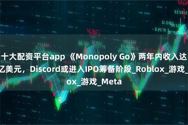 十大配资平台app 《Monopoly Go》两年内收入达到50亿美元，Discord或进入IPO筹备阶段_Roblox_游戏_Meta