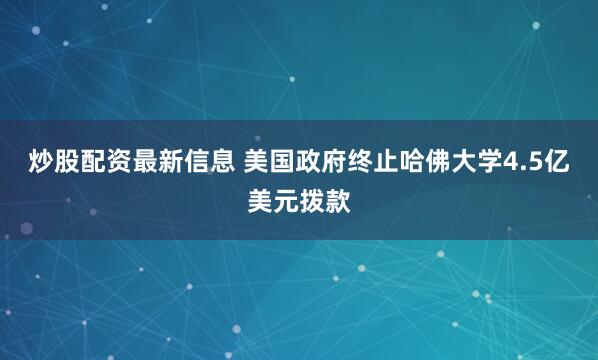 炒股配资最新信息 美国政府终止哈佛大学4.5亿美元拨款