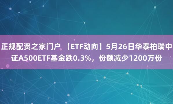 正规配资之家门户 【ETF动向】5月26日华泰柏瑞中证A500ETF基金跌0.3%，份额减少1200万份