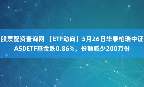 股票配资查询网 【ETF动向】5月26日华泰柏瑞中证A50ETF基金跌0.86%,份额减少200万份