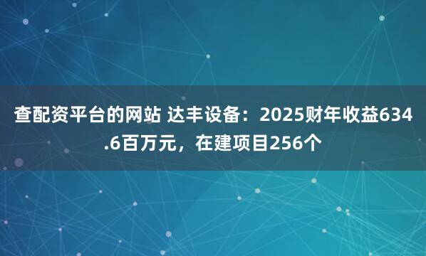 查配资平台的网站 达丰设备:2025财年收益634.6百万元,在建项目256个