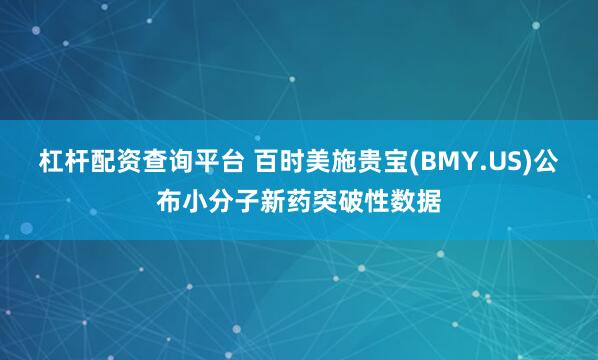 杠杆配资查询平台 百时美施贵宝(BMY.US)公布小分子新药突破性数据