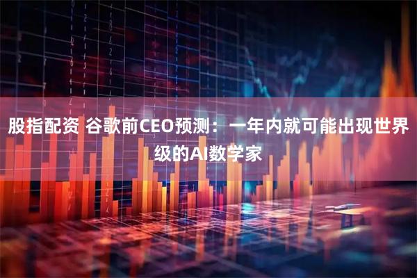 股指配资 谷歌前CEO预测：一年内就可能出现世界级的AI数学家