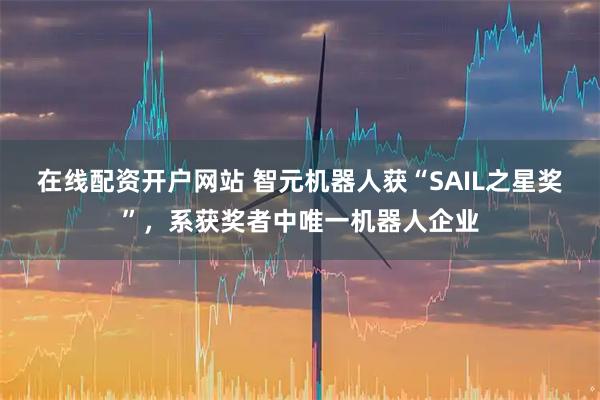 在线配资开户网站 智元机器人获“SAIL之星奖”,系获奖者中唯一机器人企业