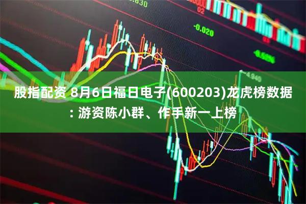 股指配资 8月6日福日电子(600203)龙虎榜数据: 游资陈小群、作手新一上榜
