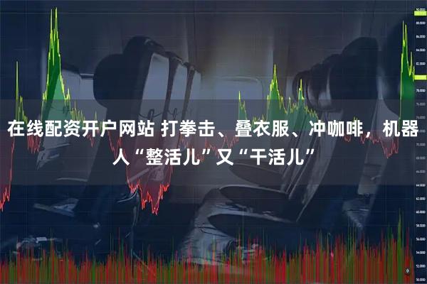 在线配资开户网站 打拳击、叠衣服、冲咖啡，机器人“整活儿”又“干活儿”