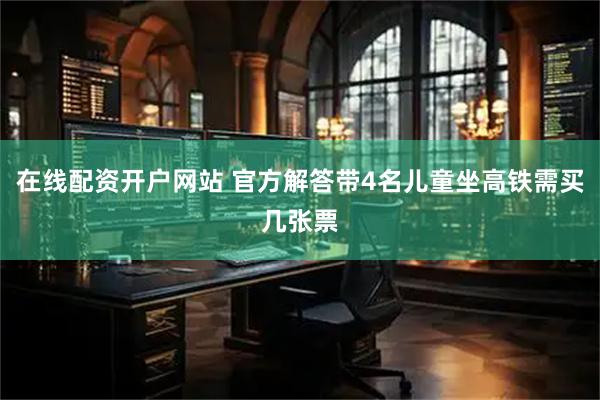 在线配资开户网站 官方解答带4名儿童坐高铁需买几张票