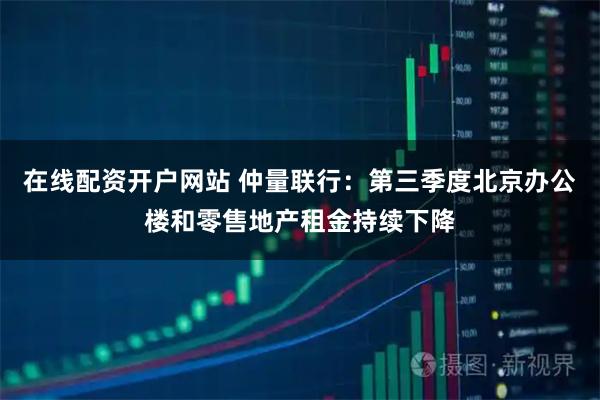 在线配资开户网站 仲量联行：第三季度北京办公楼和零售地产租金持续下降