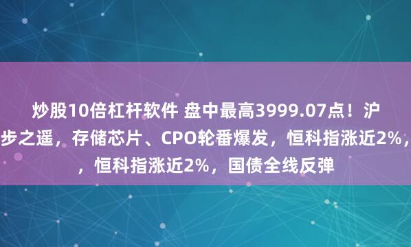 炒股10倍杠杆软件 盘中最高3999.07点！沪指距4000点一步之遥，存储芯片、CPO轮番爆发，恒科指涨近2%，国债全线反弹