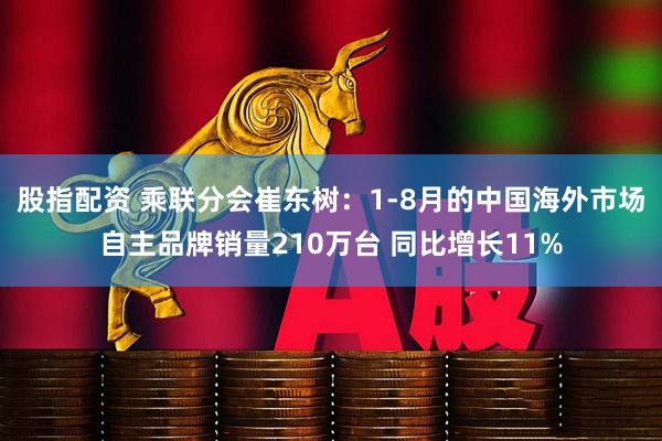 股指配资 乘联分会崔东树:1-8月的中国海外市场自主品牌销量210万台 同比增长11%