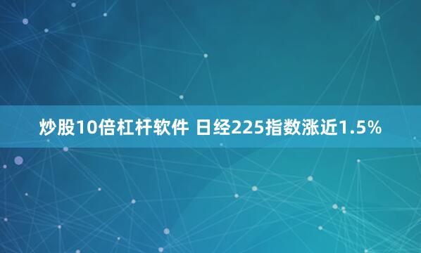 炒股10倍杠杆软件 日经225指数涨近1.5%