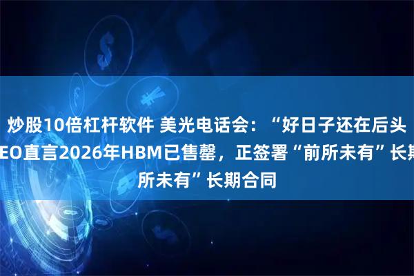 炒股10倍杠杆软件 美光电话会：“好日子还在后头！”CEO直言2026年HBM已售罄，正签署“前所未有”长期合同