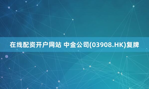 在线配资开户网站 中金公司(03908.HK)复牌