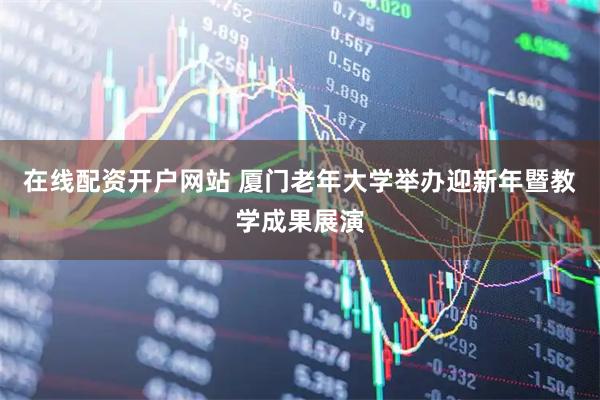 在线配资开户网站 厦门老年大学举办迎新年暨教学成果展演