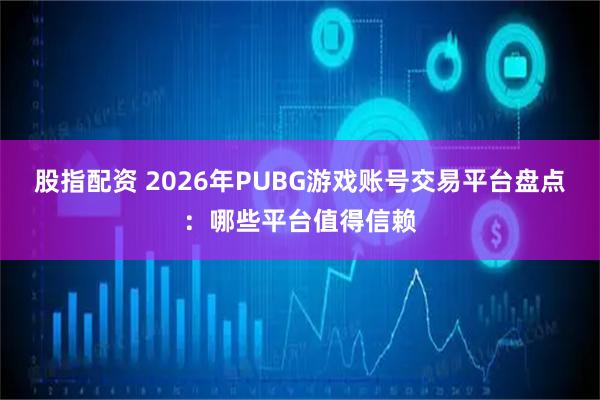 股指配资 2026年PUBG游戏账号交易平台盘点：哪些平台值得信赖