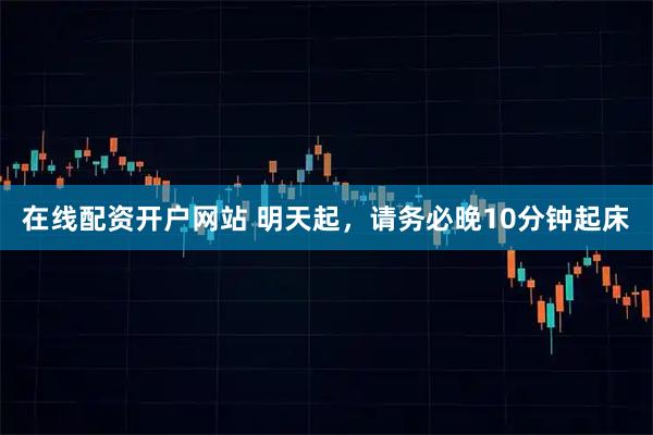 在线配资开户网站 明天起，请务必晚10分钟起床