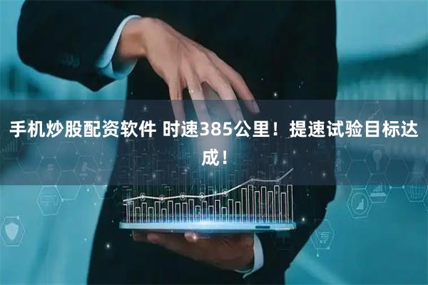 手机炒股配资软件 时速385公里！提速试验目标达成！