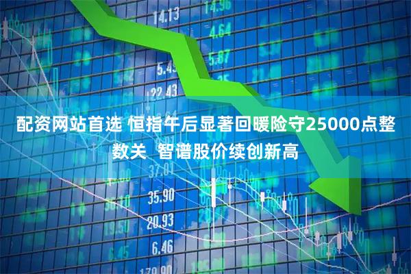 配资网站首选 恒指午后显著回暖险守25000点整数关  智谱股价续创新高