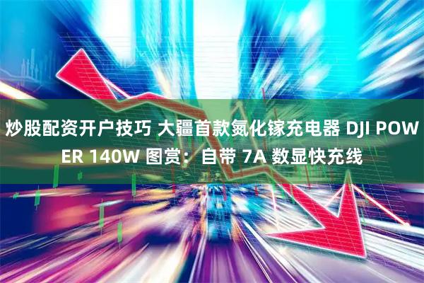 炒股配资开户技巧 大疆首款氮化镓充电器 DJI POWER 140W 图赏：自带 7A 数显快充线