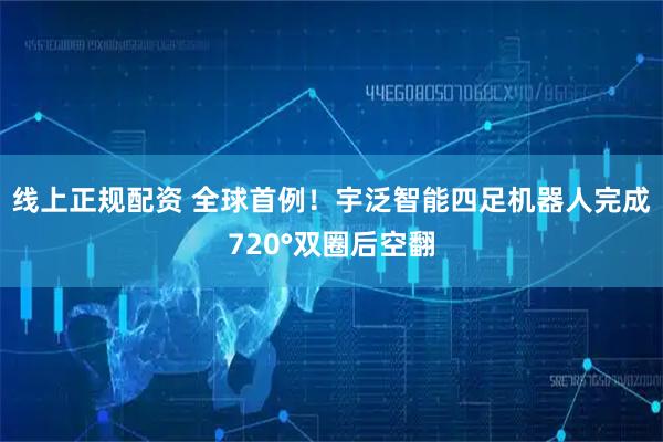 线上正规配资 全球首例！宇泛智能四足机器人完成720°双圈后空翻