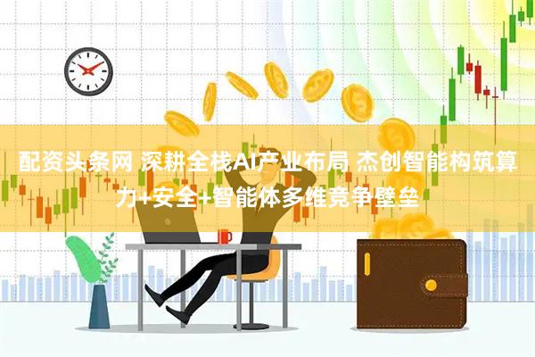 配资头条网 深耕全栈AI产业布局 杰创智能构筑算力+安全+智能体多维竞争壁垒