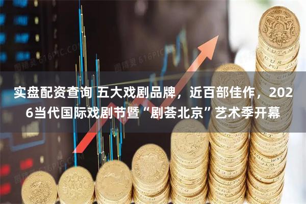 实盘配资查询 五大戏剧品牌，近百部佳作，2026当代国际戏剧节暨“剧荟北京”艺术季开幕