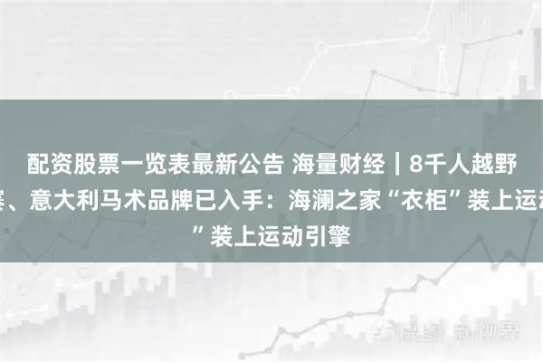 配资股票一览表最新公告 海量财经｜8千人越野刚完赛、意大利马术品牌已入手：海澜之家“衣柜”装上运动引擎