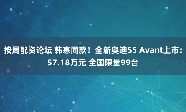 按周配资论坛 韩寒同款！全新奥迪S5 Avant上市：57.18万元 全国限量99台