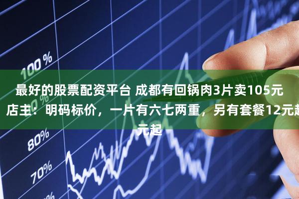 最好的股票配资平台 成都有回锅肉3片卖105元?店主:明码标价,一片有六七两重,另有套餐12元起